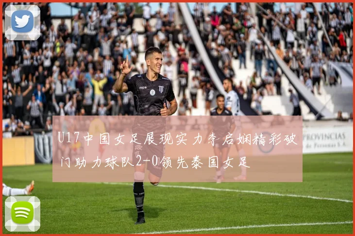 U17中国女足展现实力李启娴精彩破门助力球队2-0领先泰国女足