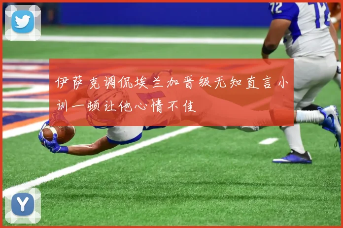 伊萨克调侃埃兰加晋级无知直言小训一顿让他心情不佳