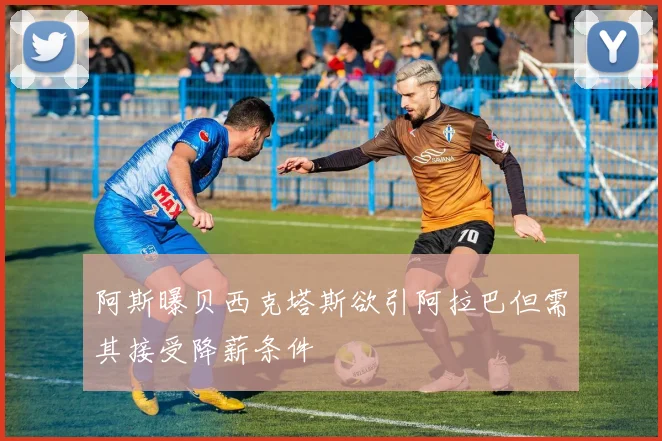 阿斯曝贝西克塔斯欲引阿拉巴但需其接受降薪条件