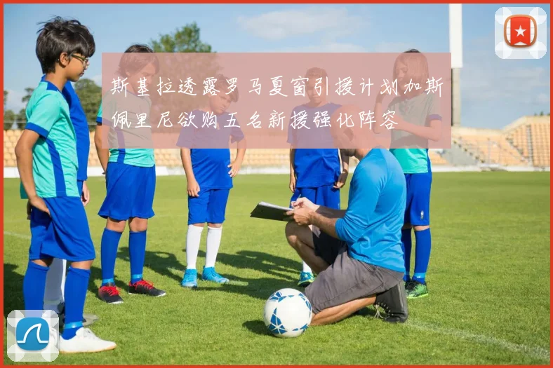斯基拉透露罗马夏窗引援计划加斯佩里尼欲购五名新援强化阵容