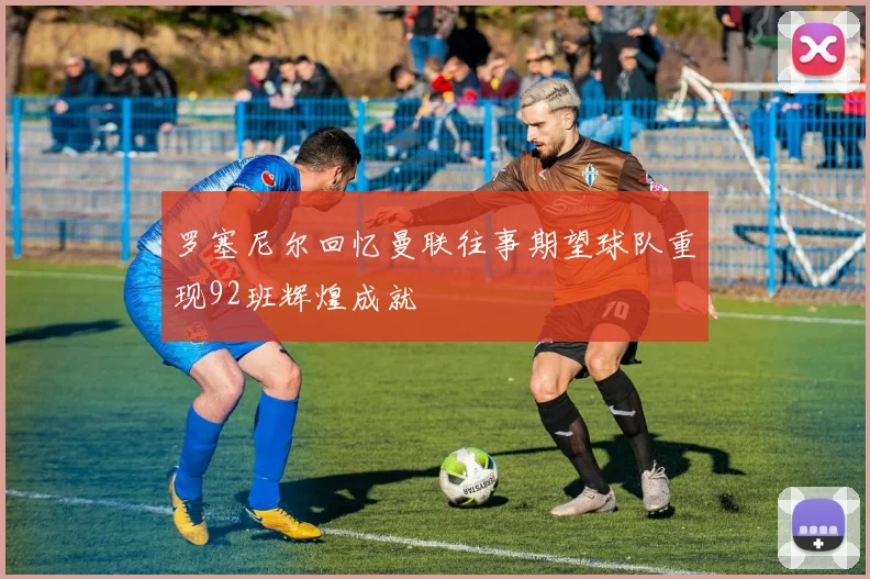 罗塞尼尔回忆曼联往事期望球队重现92班辉煌成就
