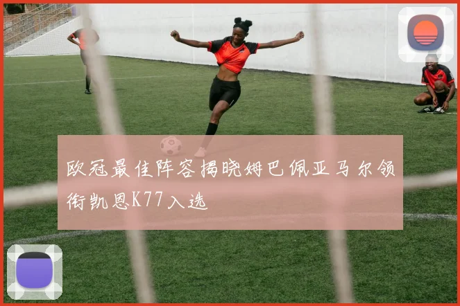 欧冠最佳阵容揭晓姆巴佩亚马尔领衔凯恩K77入选