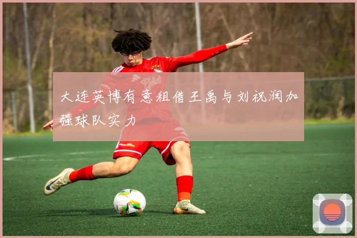 大连英博有意租借王禹与刘祝润加强球队实力