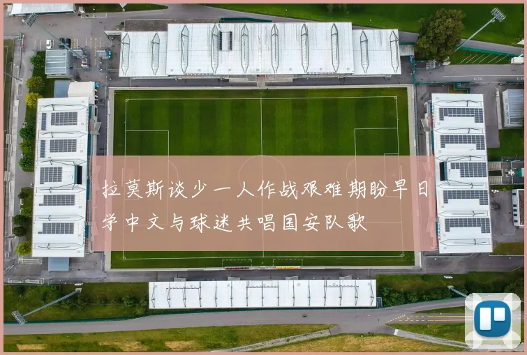 拉莫斯谈少一人作战艰难期盼早日学中文与球迷共唱国安队歌