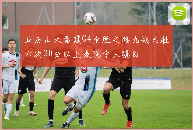 亚历山大雷霆G4全胜之路九战九胜六次30分以上表现令人瞩目