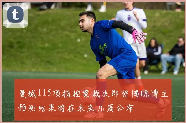 曼城115项指控案裁决即将揭晓博主预测结果将在未来几周公布