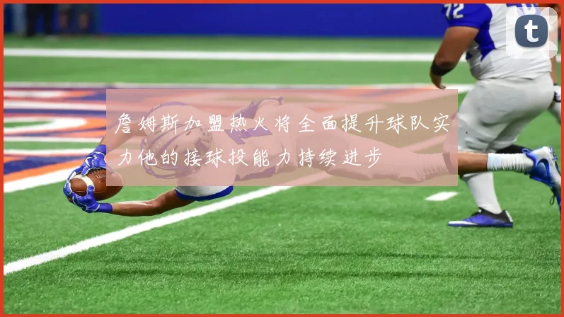 詹姆斯加盟热火将全面提升球队实力他的接球投能力持续进步