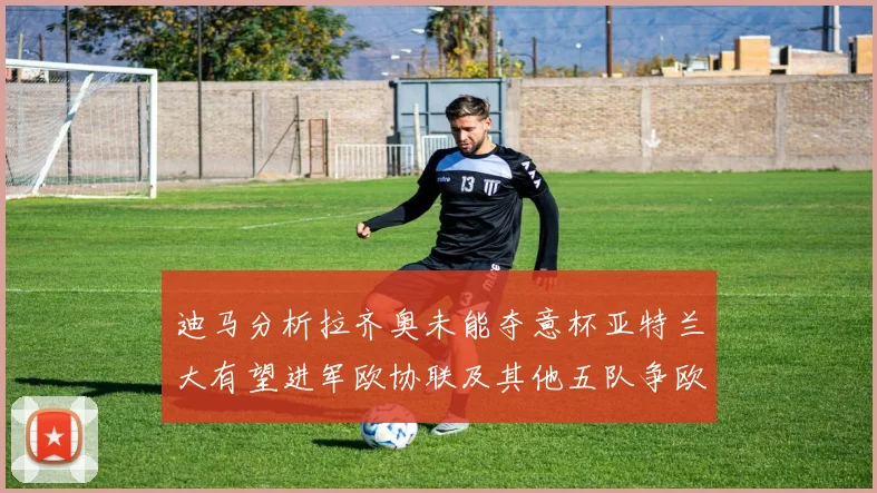 迪马分析拉齐奥未能夺意杯亚特兰大有望进军欧协联及其他五队争欧联资格