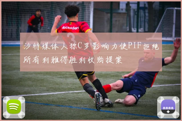 沙特媒体人称C罗影响力使PIF拒绝所有利雅得胜利收购提案