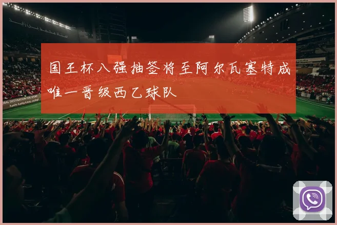 国王杯八强抽签将至阿尔瓦塞特成唯一晋级西乙球队