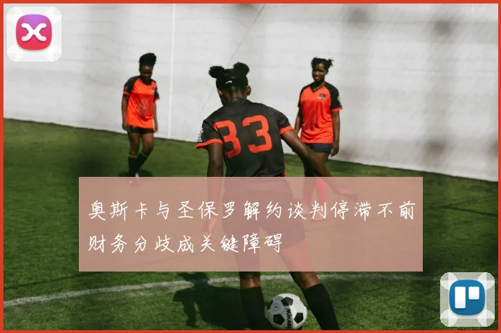 奥斯卡与圣保罗解约谈判停滞不前财务分歧成关键障碍