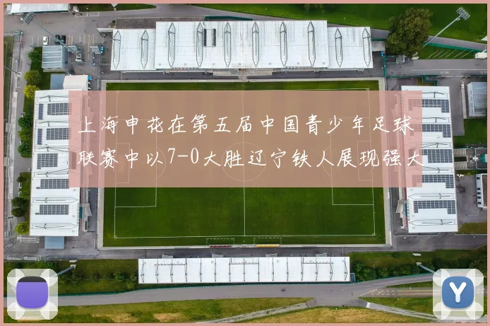 上海申花在第五届中国青少年足球联赛中以7-0大胜辽宁铁人展现强大实力