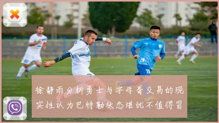 徐静雨分析勇士与字母哥交易的现实性认为巴特勒状态堪忧不值得冒险