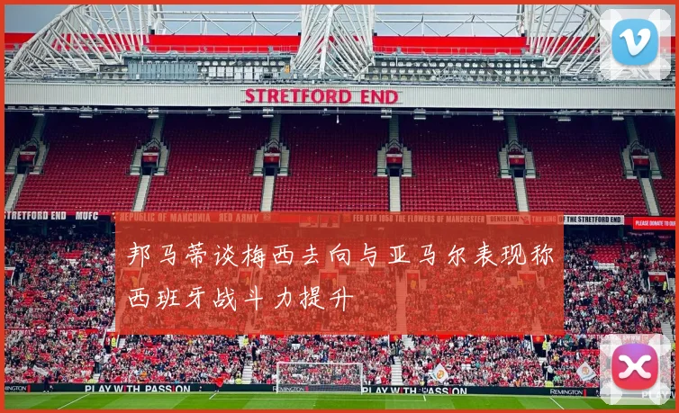 邦马蒂谈梅西去向与亚马尔表现称西班牙战斗力提升