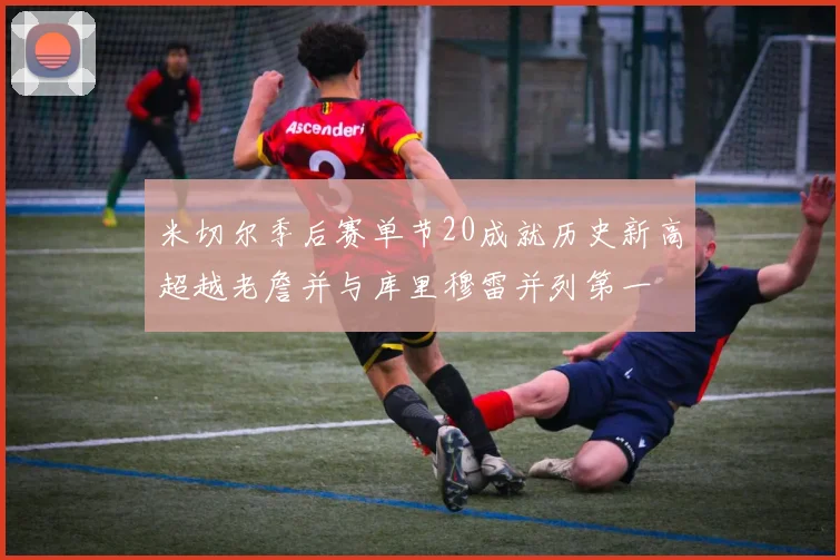 米切尔季后赛单节20成就历史新高超越老詹并与库里穆雷并列第一