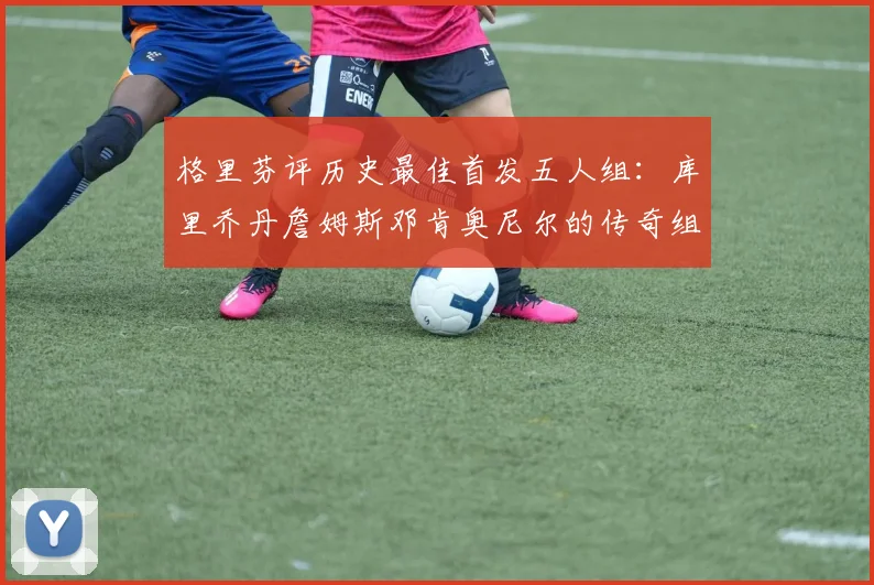格里芬评历史最佳首发五人组：库里乔丹詹姆斯邓肯奥尼尔的传奇组合